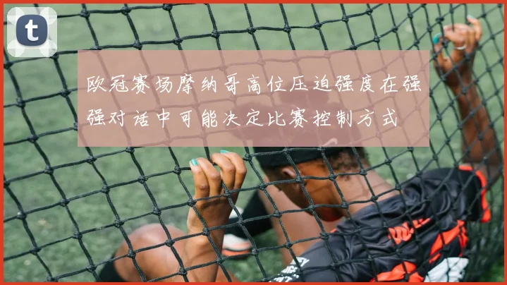 欧冠赛场摩纳哥高位压迫强度在强强对话中可能决定比赛控制方式