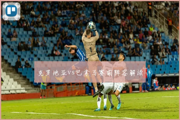 克罗地亚vs巴拿马赛前阵容解读