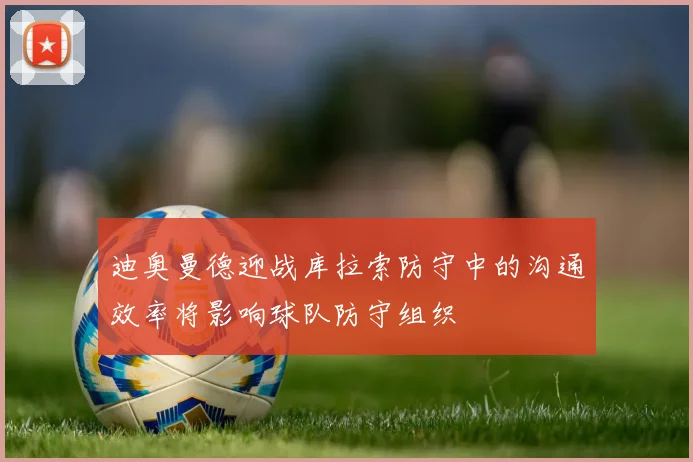 迪奥曼德迎战库拉索防守中的沟通效率将影响球队防守组织