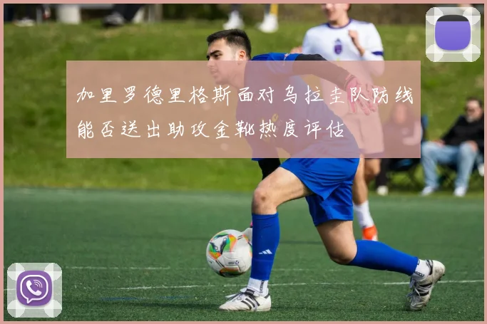 加里罗德里格斯面对乌拉圭队防线能否送出助攻金靴热度评估
