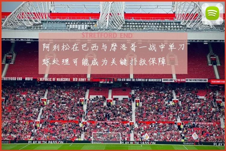 阿利松在巴西与摩洛哥一战中单刀球处理可能成为关键扑救保障