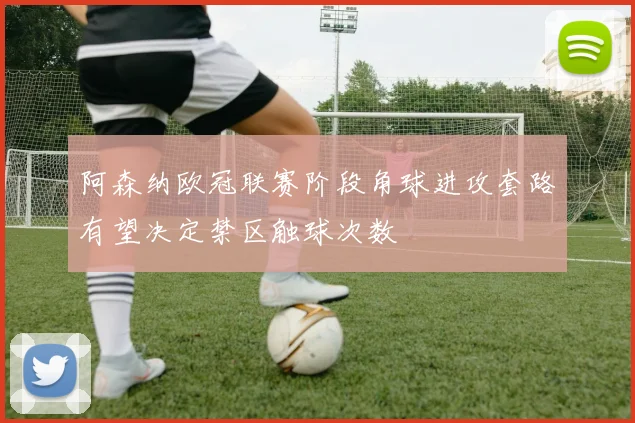 阿森纳欧冠联赛阶段角球进攻套路有望决定禁区触球次数