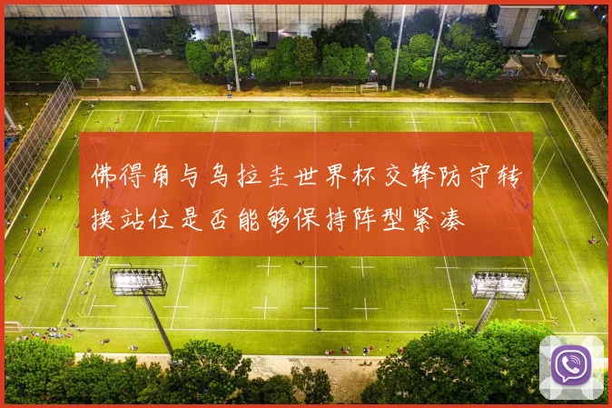 佛得角与乌拉圭世界杯交锋防守转换站位是否能够保持阵型紧凑