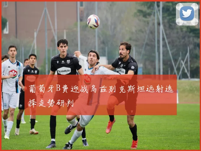 葡萄牙B费迎战乌兹别克斯坦远射选择走势研判