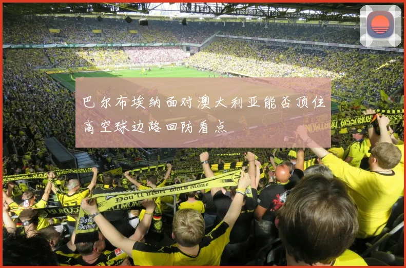 巴尔布埃纳面对澳大利亚能否顶住高空球边路回防看点