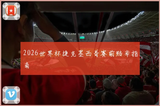 2026世界杯捷克墨西哥赛前赔率指南