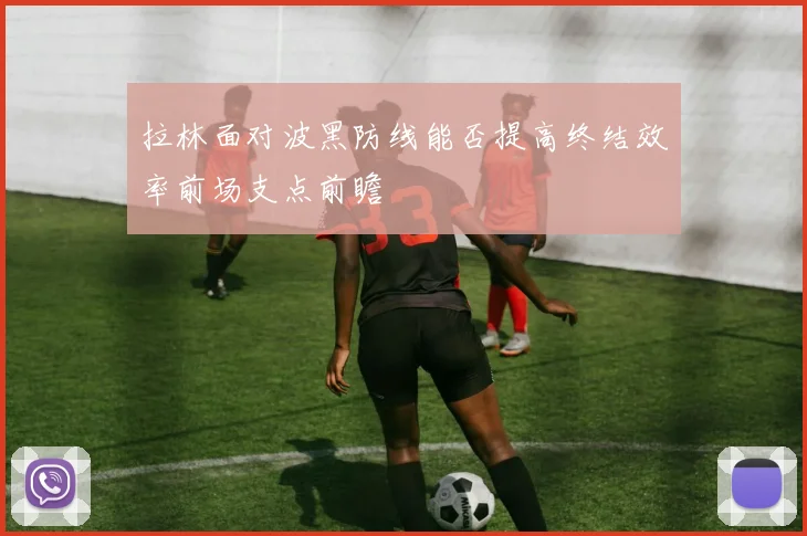 拉林面对波黑防线能否提高终结效率前场支点前瞻