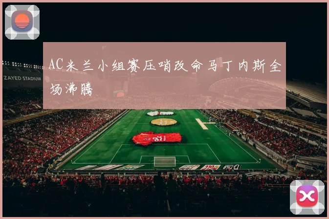 AC米兰小组赛压哨改命马丁内斯全场沸腾