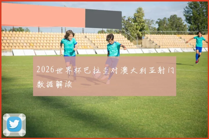2026世界杯巴拉圭对澳大利亚射门数据解读