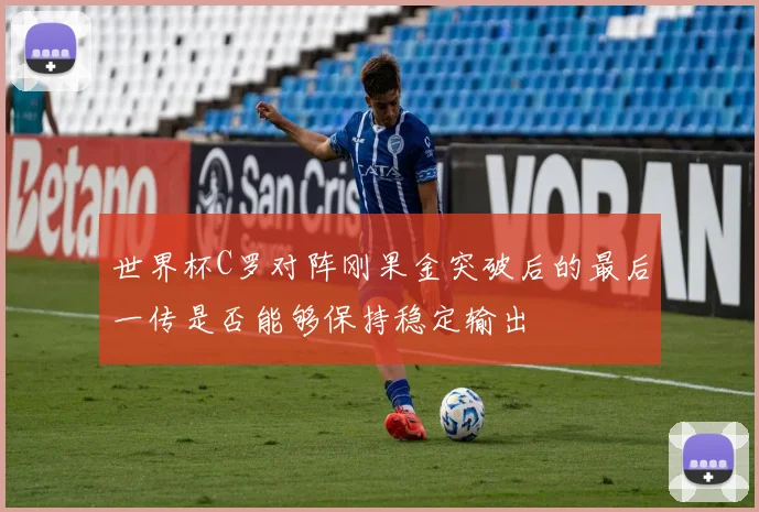 世界杯C罗对阵刚果金突破后的最后一传是否能够保持稳定输出