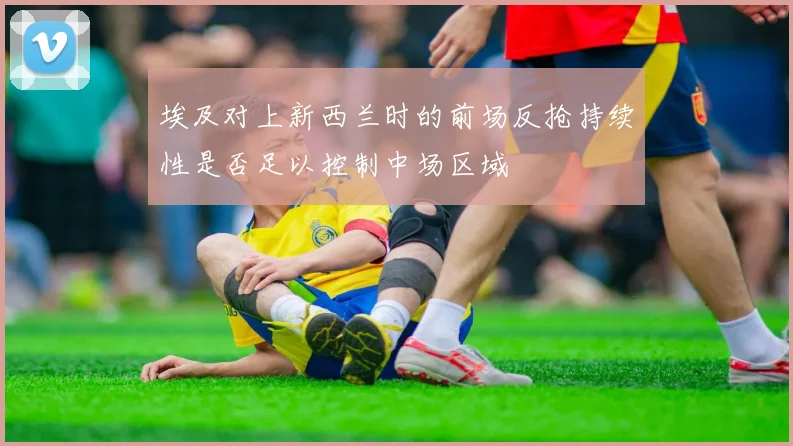 埃及对上新西兰时的前场反抢持续性是否足以控制中场区域