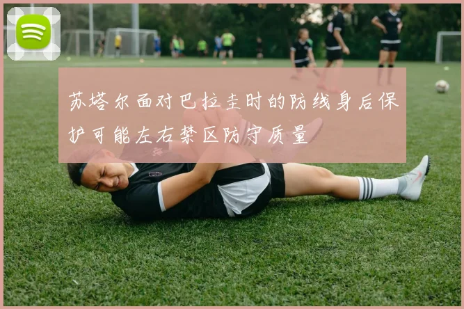 苏塔尔面对巴拉圭时的防线身后保护可能左右禁区防守质量