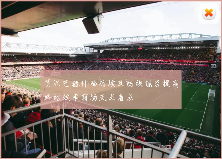 贾汉巴赫什面对埃及防线能否提高终结效率前场支点看点