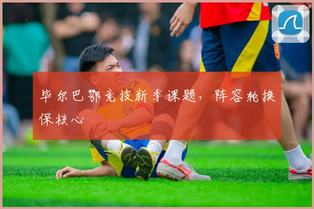 毕尔巴鄂竞技新季课题，阵容轮换保核心