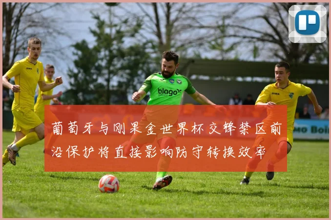 葡萄牙与刚果金世界杯交锋禁区前沿保护将直接影响防守转换效率