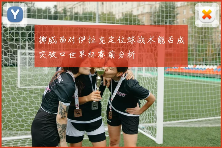 挪威面对伊拉克定位球战术能否成突破口世界杯赛前分析
