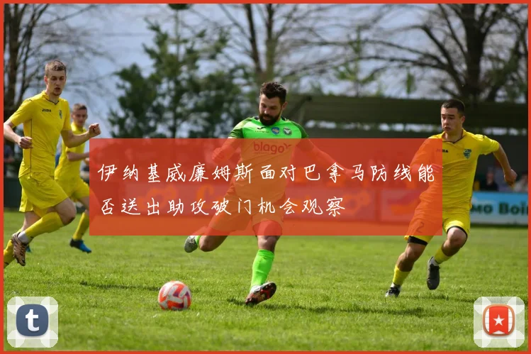 伊纳基威廉姆斯面对巴拿马防线能否送出助攻破门机会观察