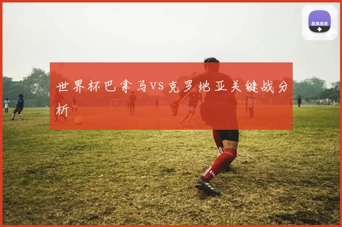 世界杯巴拿马vs克罗地亚关键战分析