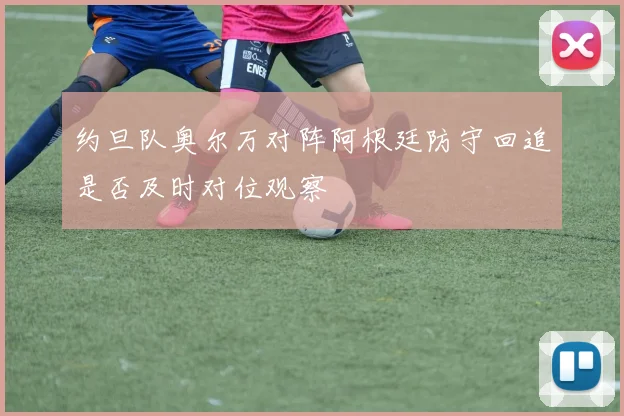 约旦队奥尔万对阵阿根廷防守回追是否及时对位观察