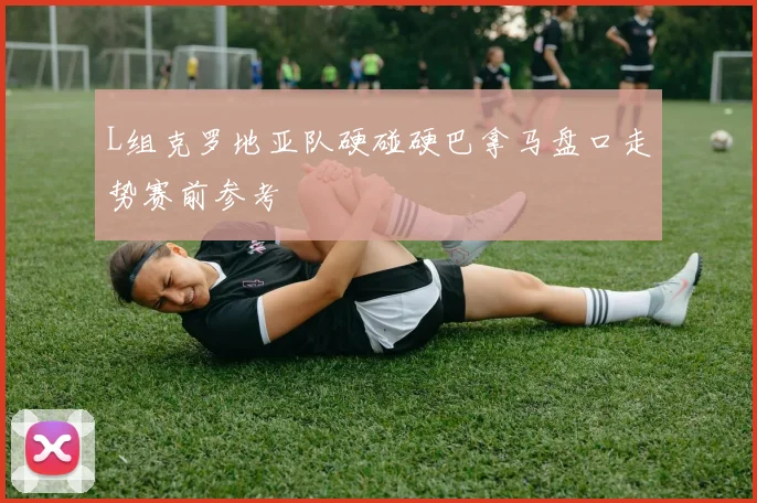 L组克罗地亚队硬碰硬巴拿马盘口走势赛前参考