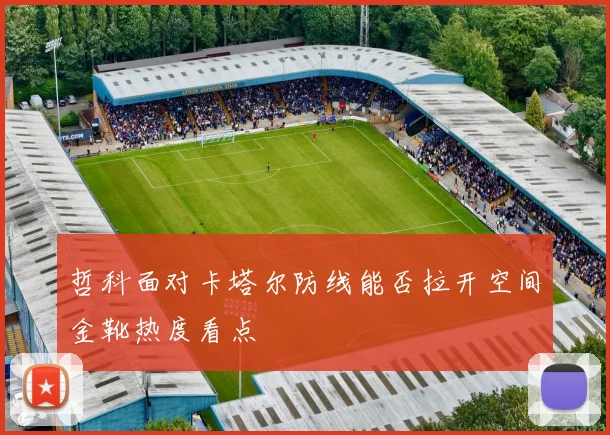 哲科面对卡塔尔防线能否拉开空间金靴热度看点