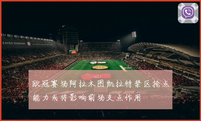 欧冠赛场阿拉木图凯拉特禁区抢点能力或将影响前场支点作用