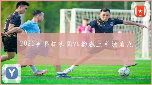 2026世界杯法国vs挪威上半场看点