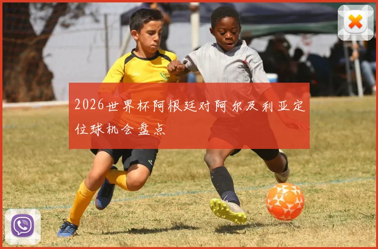 2026世界杯阿根廷对阿尔及利亚定位球机会盘点
