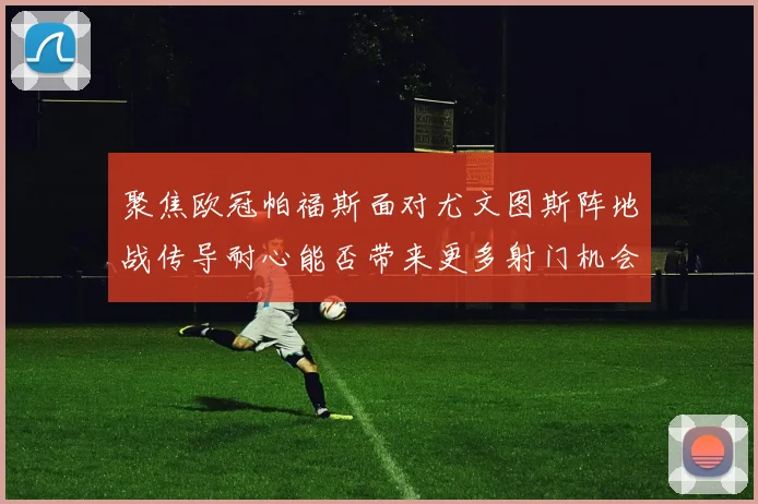 聚焦欧冠帕福斯面对尤文图斯阵地战传导耐心能否带来更多射门机会