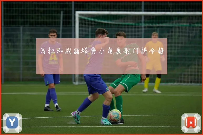 马拉加战赫塔费小角度射门拼冷静