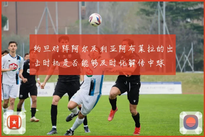 约旦对阵阿尔及利亚阿布莱拉的出击时机是否能够及时化解传中球