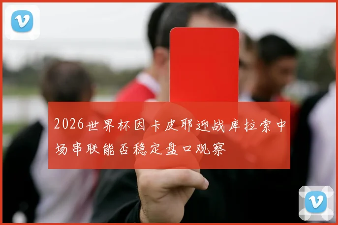2026世界杯因卡皮耶迎战库拉索中场串联能否稳定盘口观察