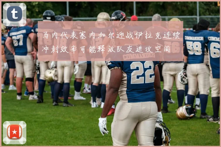 马内代表塞内加尔迎战伊拉克连续冲刺效率可能释放队友进攻空间