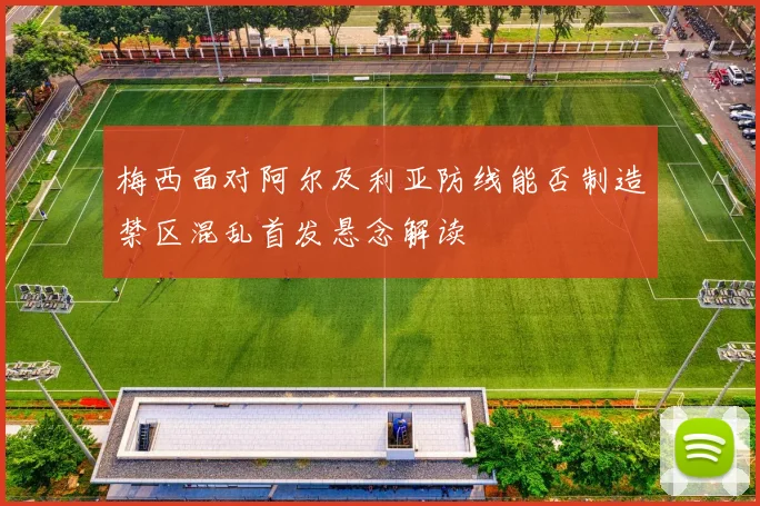 梅西面对阿尔及利亚防线能否制造禁区混乱首发悬念解读