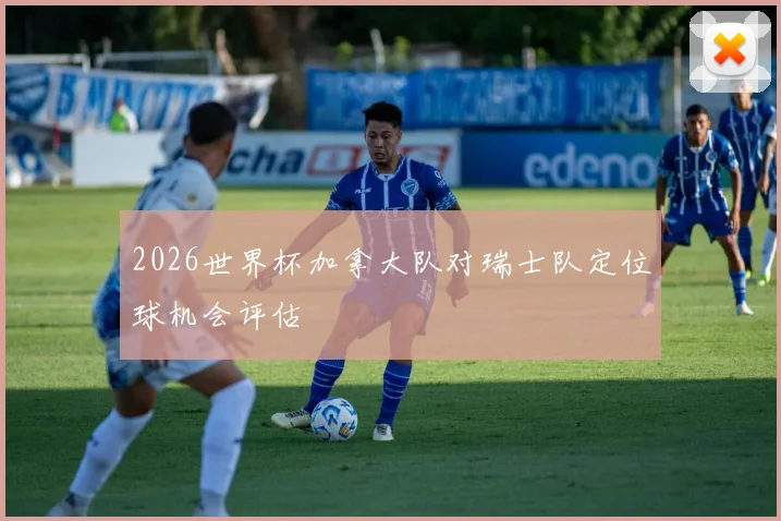 2026世界杯加拿大队对瑞士队定位球机会评估