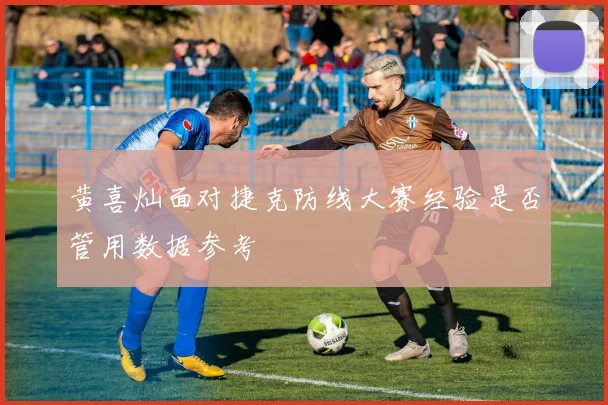 黄喜灿面对捷克防线大赛经验是否管用数据参考