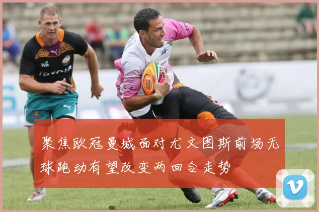 聚焦欧冠曼城面对尤文图斯前场无球跑动有望改变两回合走势