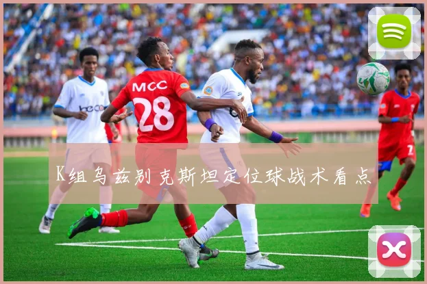 K组乌兹别克斯坦定位球战术看点