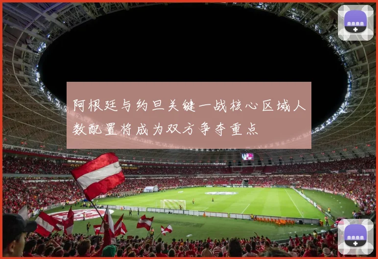 阿根廷与约旦关键一战核心区域人数配置将成为双方争夺重点