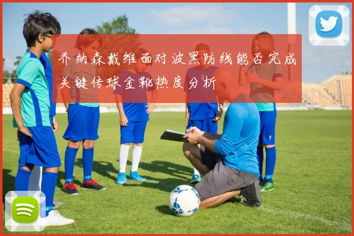 乔纳森戴维面对波黑防线能否完成关键传球金靴热度分析