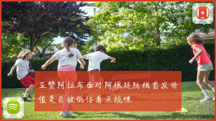 亚赞阿拉布面对阿根廷防线首发价值是否被低估看点梳理