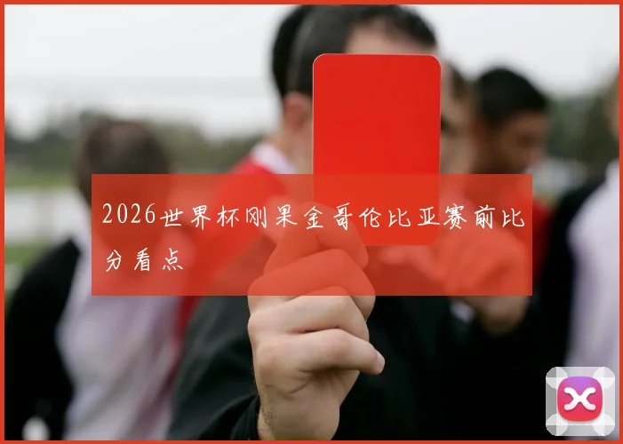 2026世界杯刚果金哥伦比亚赛前比分看点
