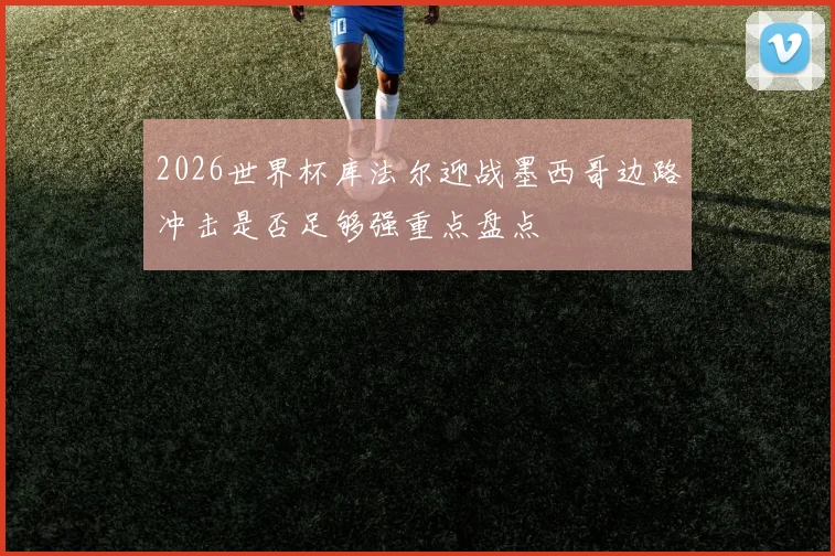 2026世界杯库法尔迎战墨西哥边路冲击是否足够强重点盘点