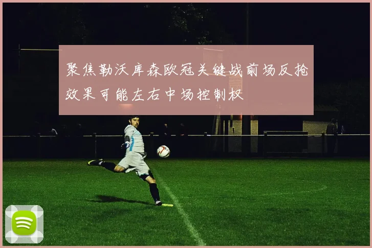 聚焦勒沃库森欧冠关键战前场反抢效果可能左右中场控制权