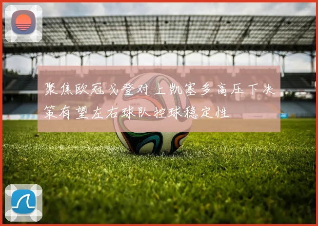 聚焦欧冠戈登对上凯塞多高压下决策有望左右球队控球稳定性
