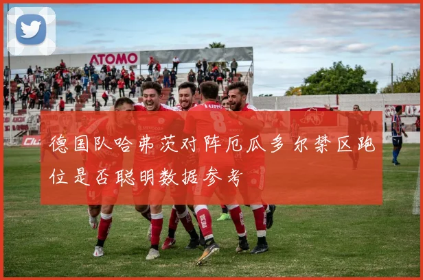 德国队哈弗茨对阵厄瓜多尔禁区跑位是否聪明数据参考