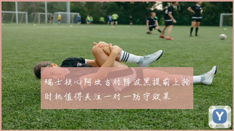 瑞士核心阿坎吉对阵波黑提前上抢时机值得关注一对一防守效果