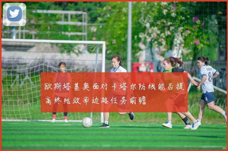 欧斯塔基奥面对卡塔尔防线能否提高终结效率边路任务前瞻