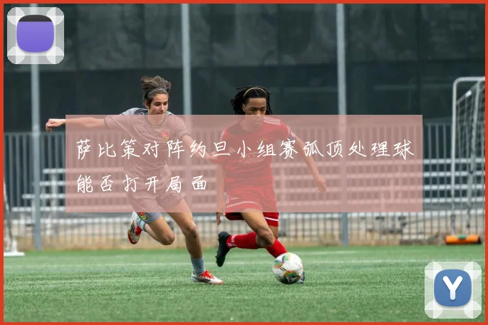 萨比策对阵约旦小组赛弧顶处理球能否打开局面