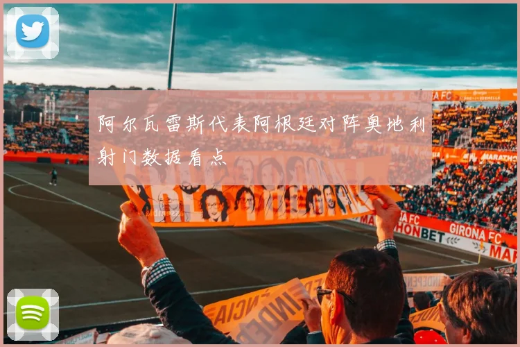 阿尔瓦雷斯代表阿根廷对阵奥地利射门数据看点